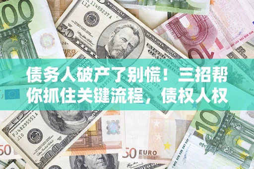 济南债务人破产了别慌！三招帮你抓住关键流程，债权人权益不再缩水