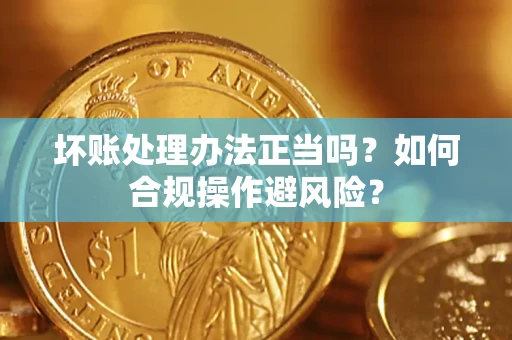 济南坏账处理办法正当吗？如何合规操作避风险？