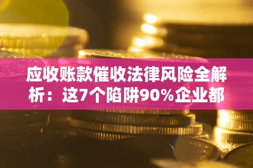 济南应收账款催收法律风险全解析：这7个陷阱90%企业都踩过（含合规应对指南）