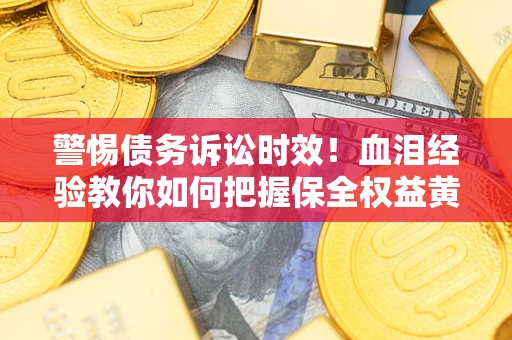 济南警惕债务诉讼时效！血泪经验教你如何把握保全权益黄金期