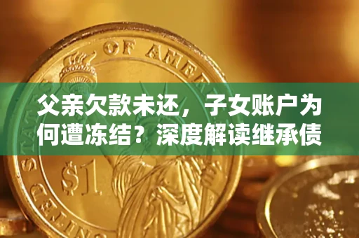 济南父亲欠款未还，子女账户为何遭冻结？深度解读继承债务迷局