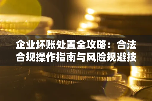 济南企业坏账处置全攻略：合法合规操作指南与风险规避技巧解析