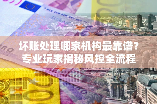 济南坏账处理哪家机构最靠谱？专业玩家揭秘风控全流程