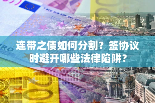 济南连带之债如何分割？签协议时避开哪些法律陷阱？