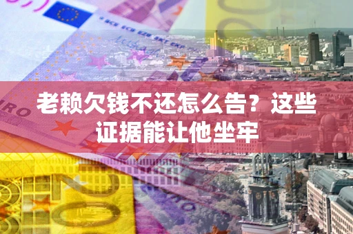 济南老赖欠钱不还怎么告？这些证据能让他坐牢