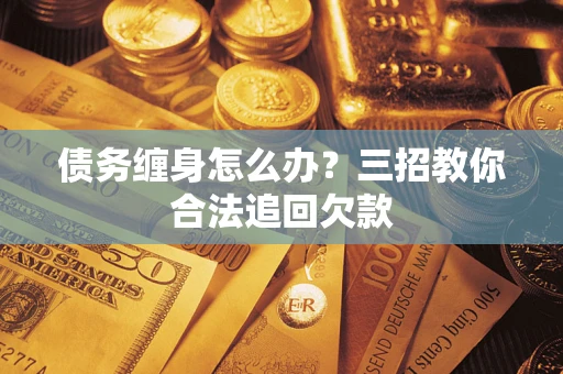 济南债务缠身怎么办？三招教你合法追回欠款