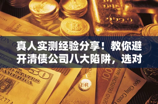 济南真人实测经验分享！教你避开清债公司八大陷阱，选对机构少走十年弯路