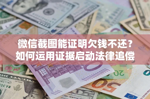 济南微信截图能证明欠钱不还？如何运用证据启动法律追偿程序？