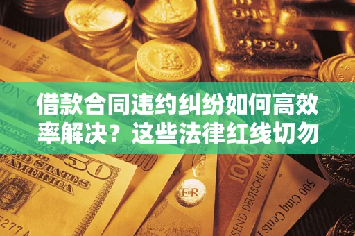 济南借款合同违约纠纷如何高效率解决？这些法律红线切勿触碰
