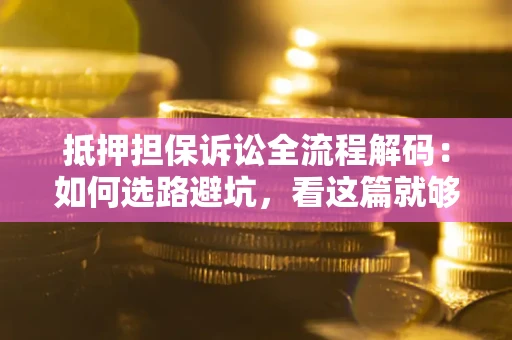 济南抵押担保诉讼全流程解码：如何选路避坑，看这篇就够了