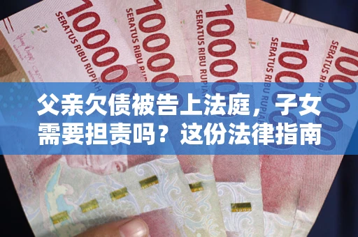 济南父亲欠债被告上法庭，子女需要担责吗？这份法律指南必须看完