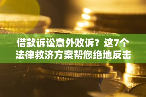 济南借款诉讼意外败诉？这7个法律救济方案帮您绝地反击！
