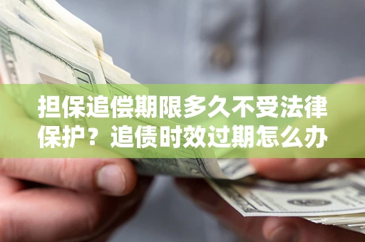 济南担保追偿期限多久不受法律保护？追债时效过期怎么办？
