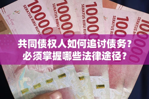济南共同债权人如何追讨债务？必须掌握哪些法律途径？