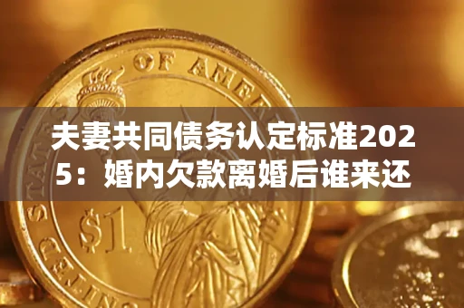 济南夫妻共同债务认定标准2025:婚内欠款离婚后谁来还? 济南夫妻共同债务认定标准2025:婚内欠款离婚后谁来还?