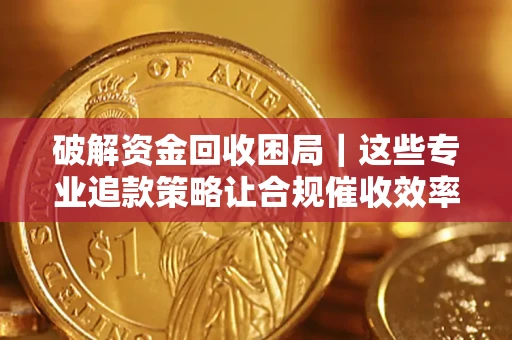 济南破解资金回收困局｜这些专业追款策略让合规催收效率翻倍