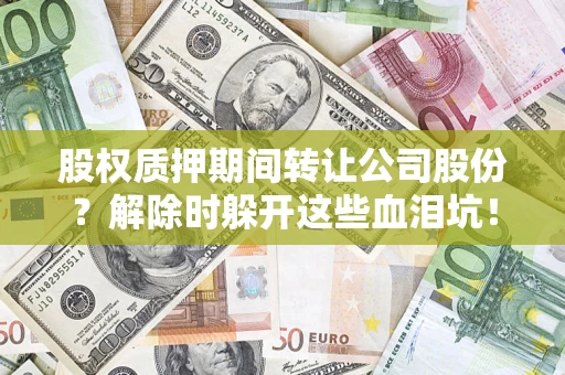 济南股权质押期间转让公司股份？解除时躲开这些血泪坑！