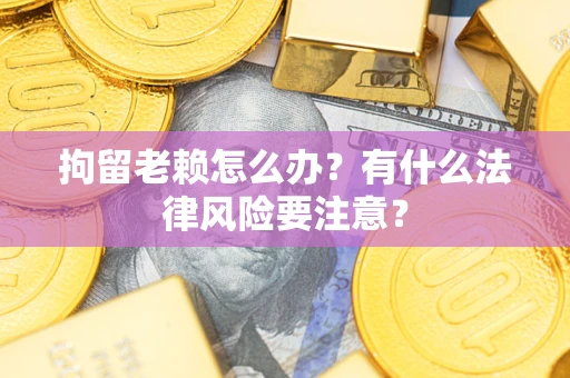 济南拘留老赖怎么办？有什么法律风险要注意？