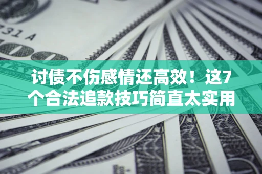 济南讨债不伤感情还高效！这7个合法追款技巧简直太实用