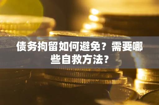济南债务拘留如何避免？需要哪些自救方法？