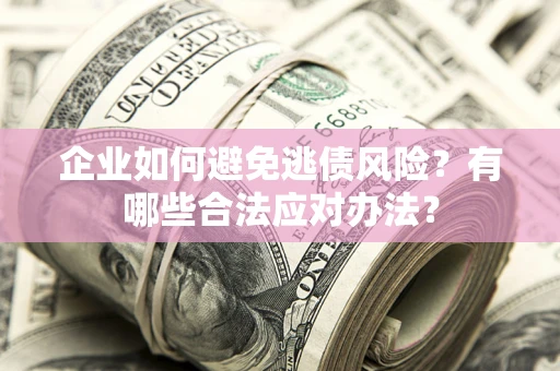 济南企业如何避免逃债风险？有哪些合法应对办法？