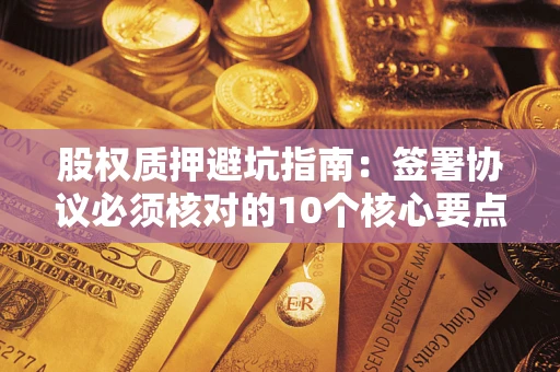 济南股权质押避坑指南:签署协议必须核对的10个核心要点 济南股权质押避坑指南:签署协议必须核对的10个核心要点