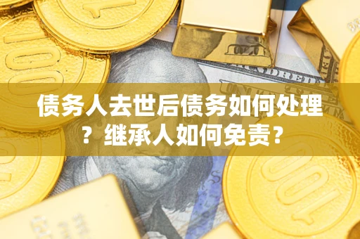 济南债务人去世后债务如何处理？继承人如何免责？