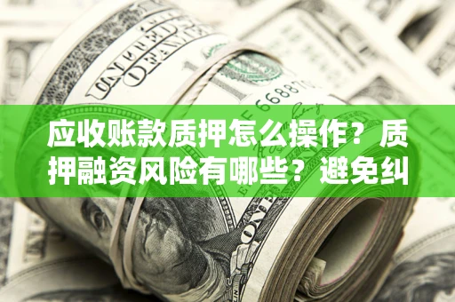 济南应收账款质押怎么操作？质押融资风险有哪些？避免纠纷高效融资技巧