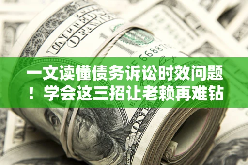 济南一文读懂债务诉讼时效问题！学会这三招让老赖再难钻空子