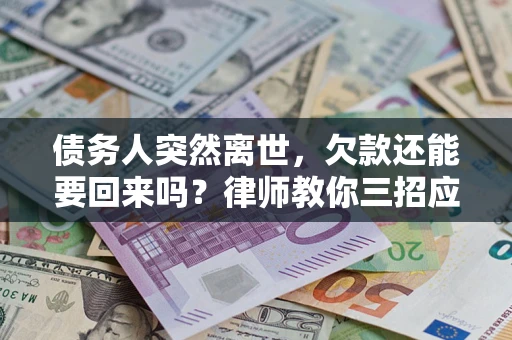 济南债务人突然离世，欠款还能要回来吗？律师教你三招应对