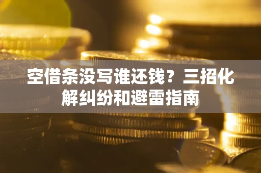 济南空借条没写谁还钱？三招化解纠纷和避雷指南