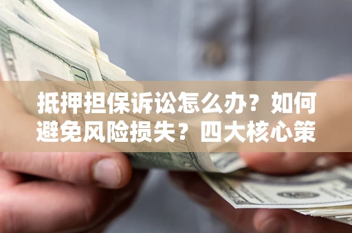 济南抵押担保诉讼怎么办？如何避免风险损失？四大核心策略全解读