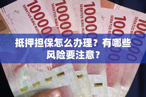 济南抵押担保怎么办理？有哪些风险要注意？