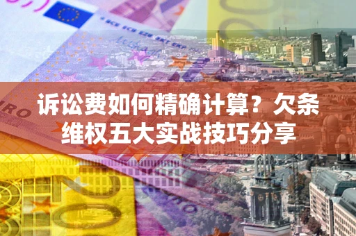 济南诉讼费如何精确计算？欠条维权五大实战技巧分享