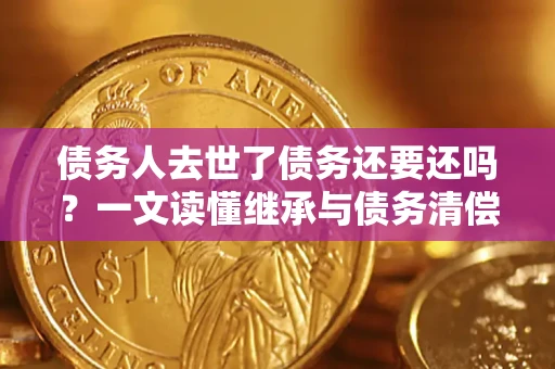 济南债务人去世了债务还要还吗？一文读懂继承与债务清偿