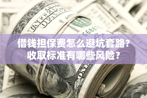 济南借钱担保费怎么避坑套路?收取标准有哪些风险? 济南借钱担保费怎么避坑套路?收取标准有哪些风险?