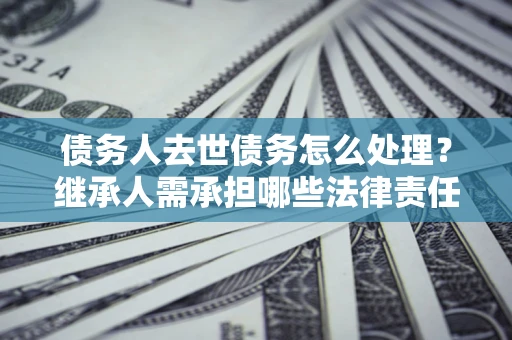 济南债务人去世债务怎么处理？继承人需承担哪些法律责任？