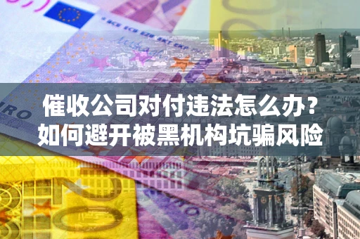 济南催收公司对付违法怎么办？如何避开被黑机构坑骗风险