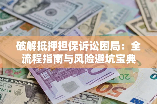 济南破解抵押担保诉讼困局:全流程指南与风险避坑宝典 济南破解抵押担保诉讼困局:全流程指南与风险避坑宝典