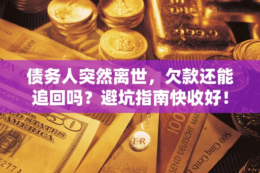 济南债务人突然离世，欠款还能追回吗？避坑指南快收好！