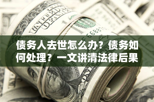 济南债务人去世怎么办？债务如何处理？一文讲清法律后果