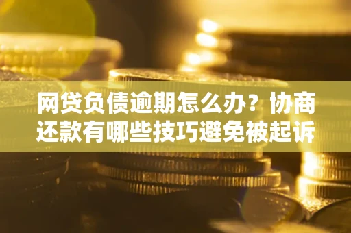 济南网贷负债逾期怎么办？协商还款有哪些技巧避免被起诉？