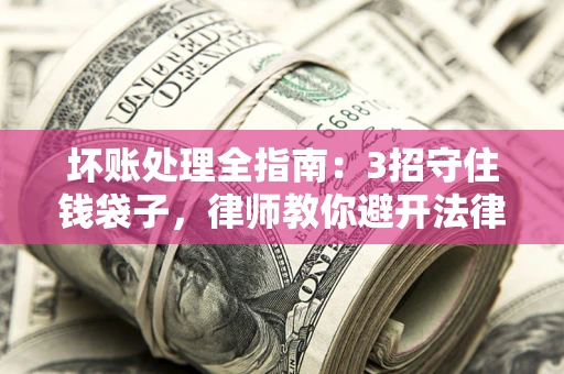 济南坏账处理全指南：3招守住钱袋子，律师教你避开法律雷区