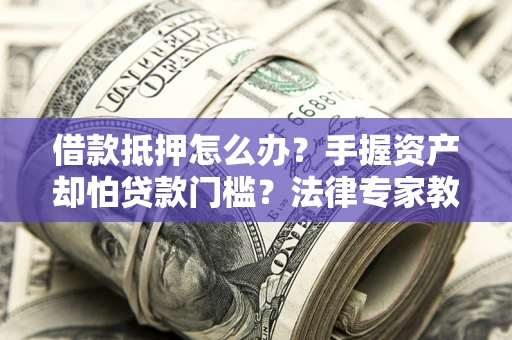 济南借款抵押怎么办？手握资产却怕贷款门槛？法律专家教你办抵押不踩坑