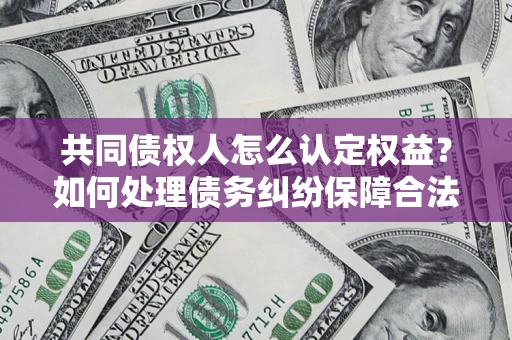 济南共同债权人怎么认定权益？如何处理债务纠纷保障合法权益？