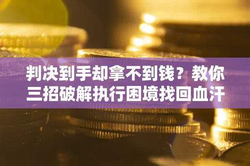 济南判决到手却拿不到钱？教你三招破解执行困境找回血汗钱