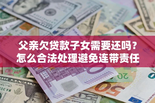 济南父亲欠贷款子女需要还吗？怎么合法处理避免连带责任？