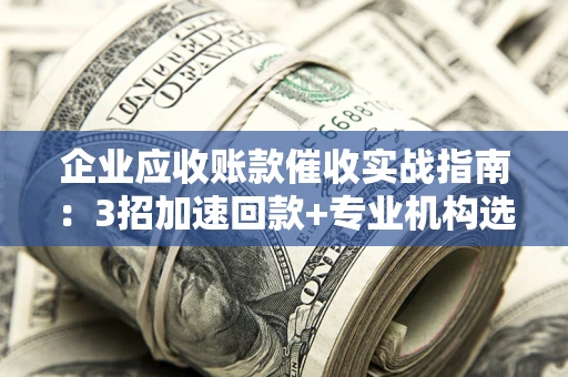 济南企业应收账款催收实战指南：3招加速回款+专业机构选择避坑