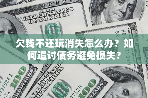 济南欠钱不还玩消失怎么办？如何追讨债务避免损失？