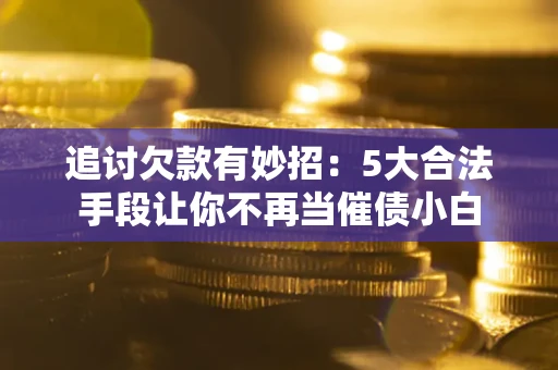济南追讨欠款有妙招：5大合法手段让你不再当催债小白